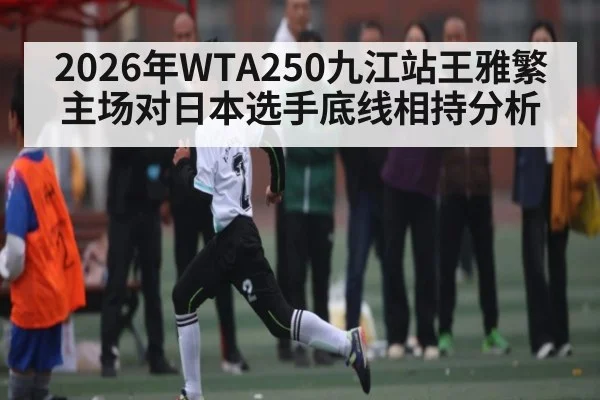 2026年WTA250九江站王雅繁主场对日本选手底线相持分析
