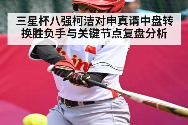 三星杯八强柯洁对申真谞中盘转换胜负手与关键节点复盘分析